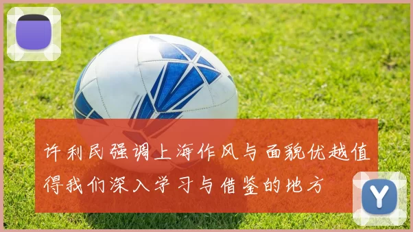 许利民强调上海作风与面貌优越值得我们深入学习与借鉴的地方
