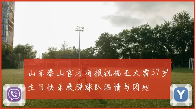 山东泰山官方海报祝福王大雷37岁生日快乐展现球队温情与团结