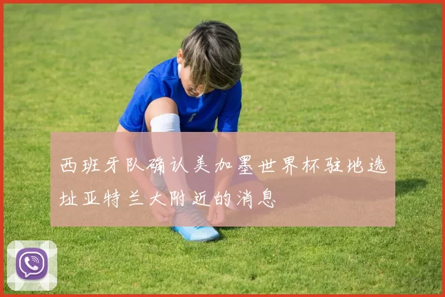 西班牙队确认美加墨世界杯驻地选址亚特兰大附近的消息