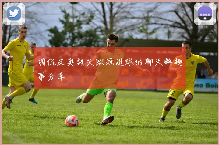 调侃皮奥错失欧冠进球的聊天群趣事分享