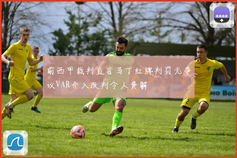 前西甲裁判直言马丁红牌判罚无争议VAR介入改判令人费解
