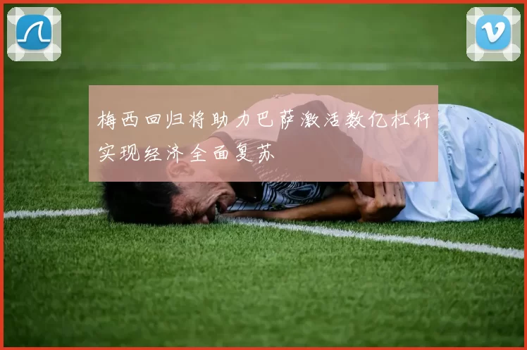 梅西回归将助力巴萨激活数亿杠杆实现经济全面复苏