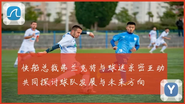 快船总裁弗兰克将与球迷亲密互动共同探讨球队发展与未来方向