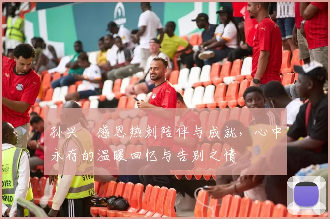 孙兴慜感恩热刺陪伴与成就，心中永存的温暖回忆与告别之情