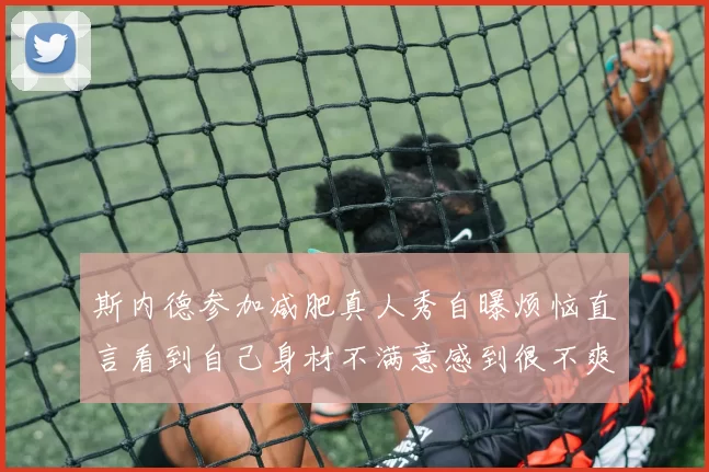 斯内德参加减肥真人秀自曝烦恼直言看到自己身材不满意感到很不爽