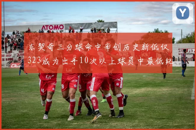 东契奇三分球命中率创历史新低仅323成为出手10次以上球员中最低纪录