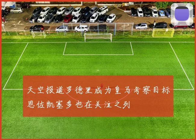 天空报道罗德里成为皇马考察目标恩佐凯塞多也在关注之列
