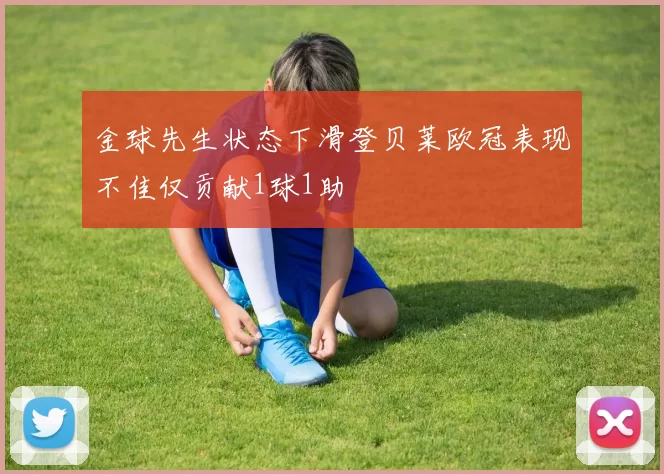 金球先生状态下滑登贝莱欧冠表现不佳仅贡献1球1助