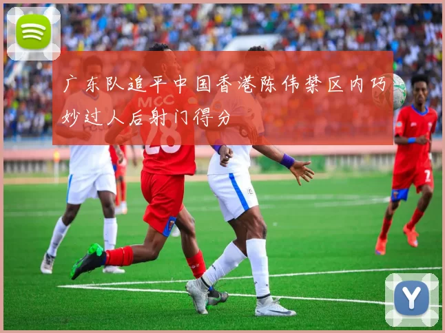 广东队追平中国香港陈伟禁区内巧妙过人后射门得分