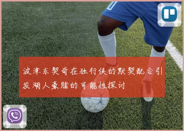 波津东契奇在独行侠的默契配合引发湖人豪赌的可能性探讨