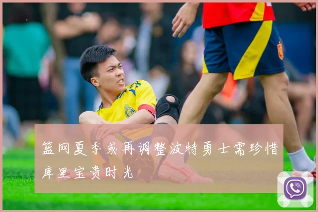 篮网夏季或再调整波特勇士需珍惜库里宝贵时光