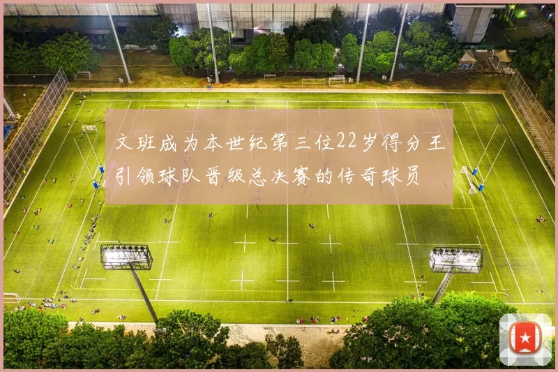 文班成为本世纪第三位22岁得分王引领球队晋级总决赛的传奇球员