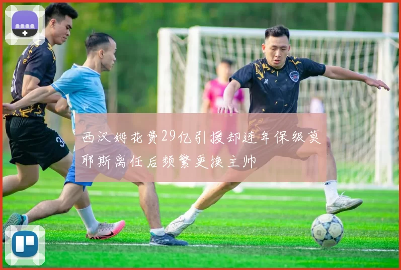 西汉姆花费29亿引援却连年保级莫耶斯离任后频繁更换主帅