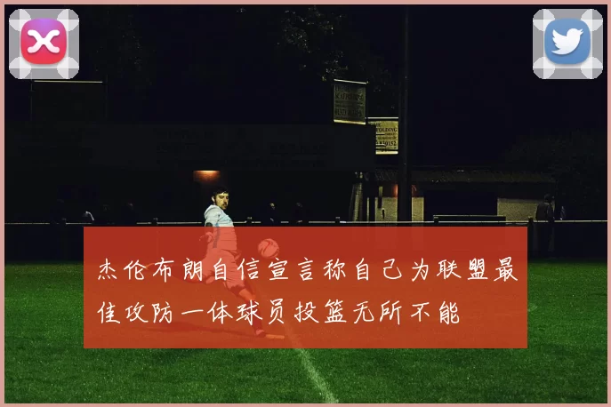 杰伦布朗自信宣言称自己为联盟最佳攻防一体球员投篮无所不能