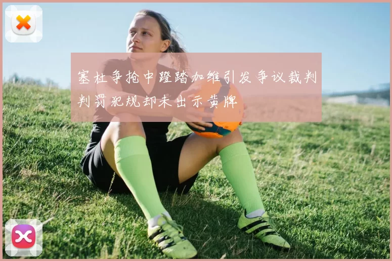 塞杜争抢中蹬踏加维引发争议裁判判罚犯规却未出示黄牌