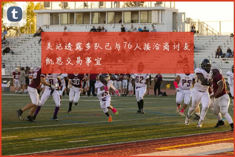 美记透露多队已与76人接洽商讨麦凯恩交易事宜