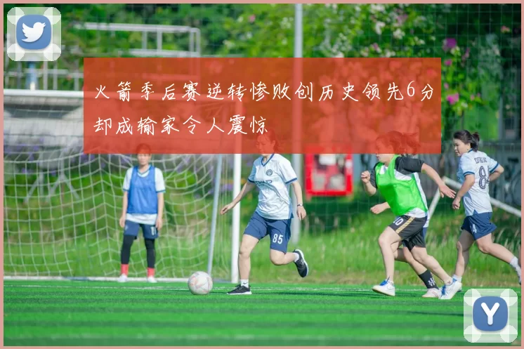 火箭季后赛逆转惨败创历史领先6分却成输家令人震惊
