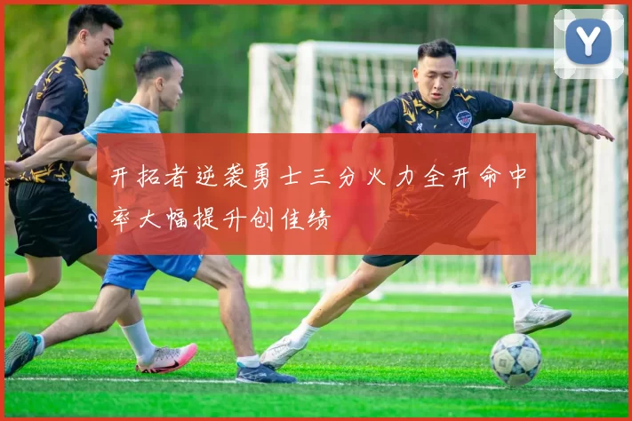 开拓者逆袭勇士三分火力全开命中率大幅提升创佳绩