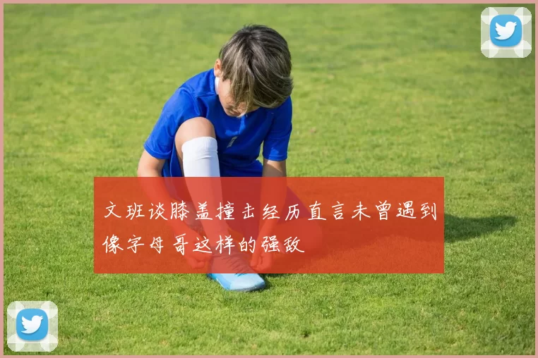 文班谈膝盖撞击经历直言未曾遇到像字母哥这样的强敌