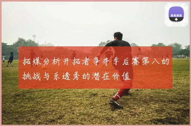 拓媒分析开拓者争夺季后赛第八的挑战与乐透秀的潜在价值