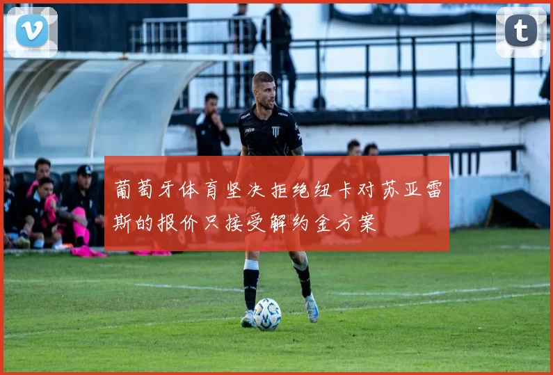 葡萄牙体育坚决拒绝纽卡对苏亚雷斯的报价只接受解约金方案