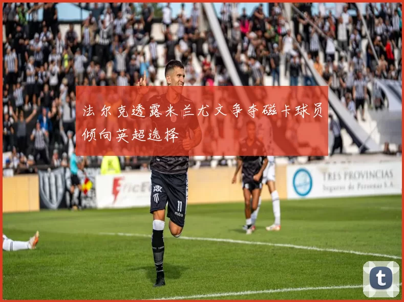 法尔克透露米兰尤文争夺磁卡球员倾向英超选择